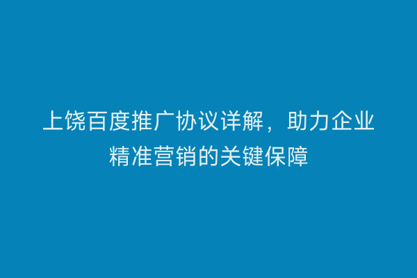 上饶百度推广协议详解，助力企业精准营销的关键保障
