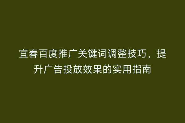 宜春百度推广关键词调整技巧，提升广告投放效果的实用指南