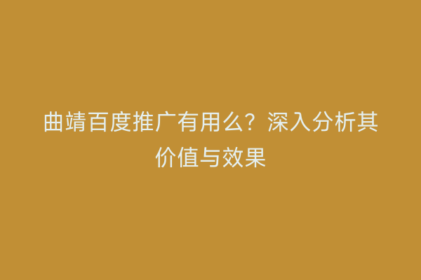曲靖百度推广有用么？深入分析其价值与效果