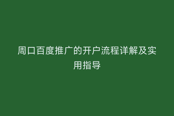 周口百度推广的开户流程详解及实用指导