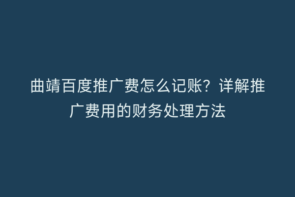 曲靖百度推广费怎么记账?详解推广费用的财务处理方法