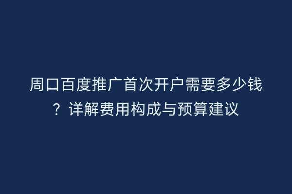 周口百度推广首次开户需要多少钱?详解费用构成与预算建议