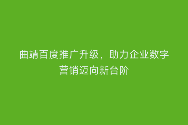 曲靖百度推广升级,助力企业数字营销迈向新台阶