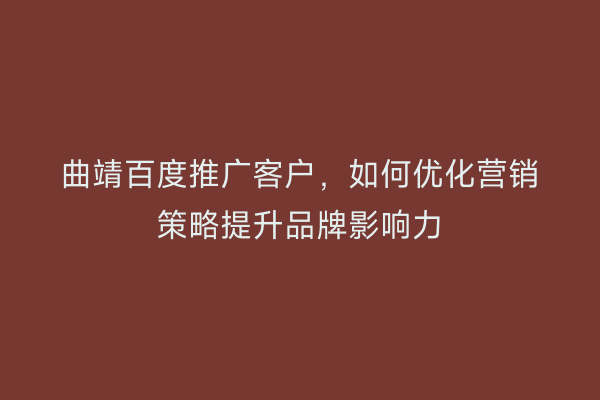 曲靖百度推广客户,如何优化营销策略提升品牌影响力
