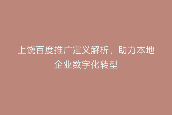 上饶百度推广定义解析,助力本地企业数字化转型
