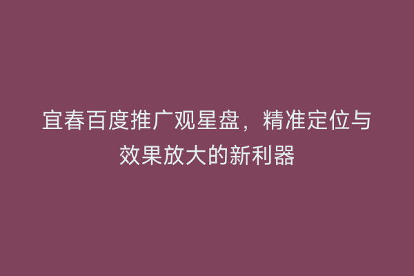 宜春百度推广观星盘,精准定位与效果放大的新利器