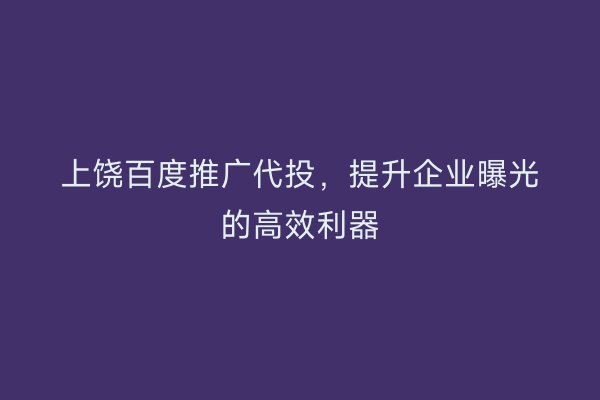 上饶百度推广代投，提升企业曝光的高效利器