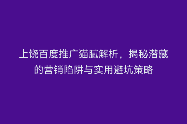 上饶百度推广猫腻解析,揭秘潜藏的营销陷阱与实用避坑策略