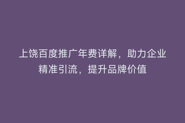 上饶百度推广年费详解,助力企业精准引流,提升品牌价值