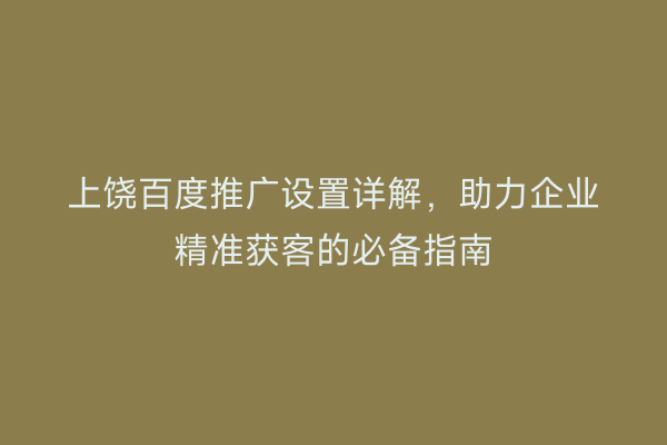 上饶百度推广设置详解，助力企业精准获客的必备指南