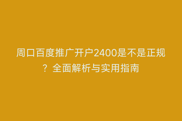 周口百度推广开户2400是不是正规?全面解析与实用指南