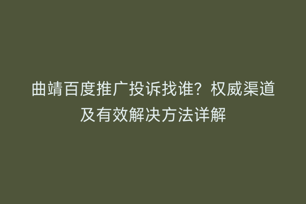 曲靖百度推广投诉找谁?权威渠道及有效解决方法详解
