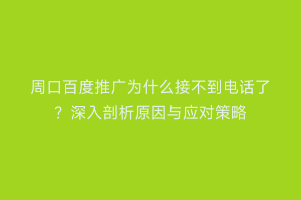 周口百度推广为什么接不到电话了?深入剖析原因与应对策略