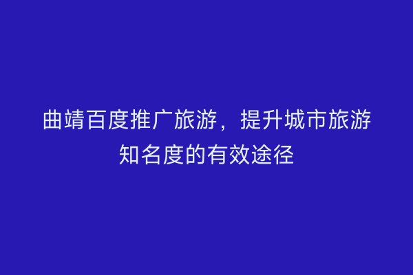 曲靖百度推广旅游,提升城市旅游知名度的有效途径