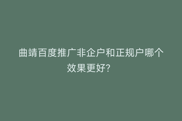 曲靖百度推广非企户和正规户哪个效果更好？