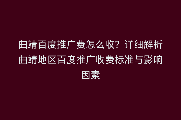 曲靖百度推广费怎么收？详细解析曲靖地区百度推广收费标准与影响因素