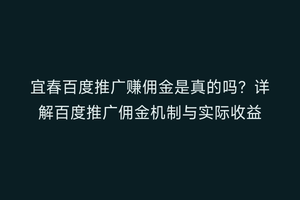 宜春百度推广赚佣金是真的吗?详解百度推广佣金机制与实际收益
