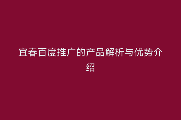 宜春百度推广的产品解析与优势介绍
