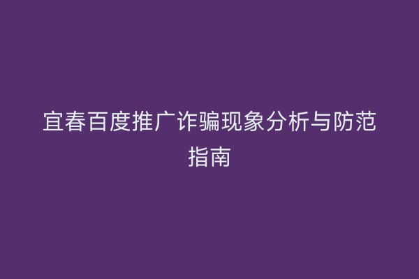 宜春百度推广诈骗现象分析与防范指南