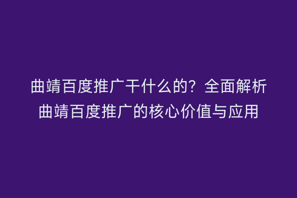 曲靖百度推广干什么的？全面解析曲靖百度推广的核心价值与应用