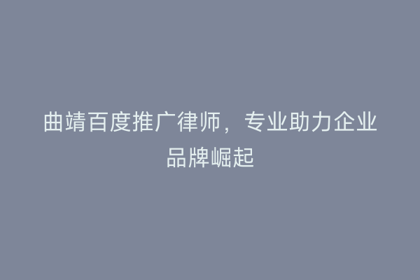 曲靖百度推广律师,专业助力企业品牌崛起