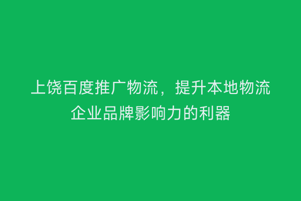 上饶百度推广物流，提升本地物流企业品牌影响力的利器