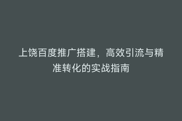 上饶百度推广搭建，高效引流与精准转化的实战指南