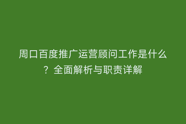 周口百度推广运营顾问工作是什么?全面解析与职责详解