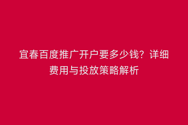 宜春百度推广开户要多少钱？详细费用与投放策略解析