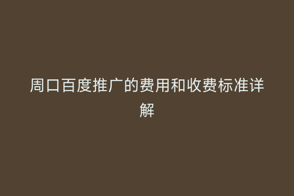 周口百度推广的费用和收费标准详解