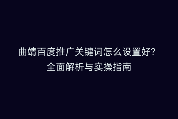 曲靖百度推广关键词怎么设置好?全面解析与实操指南