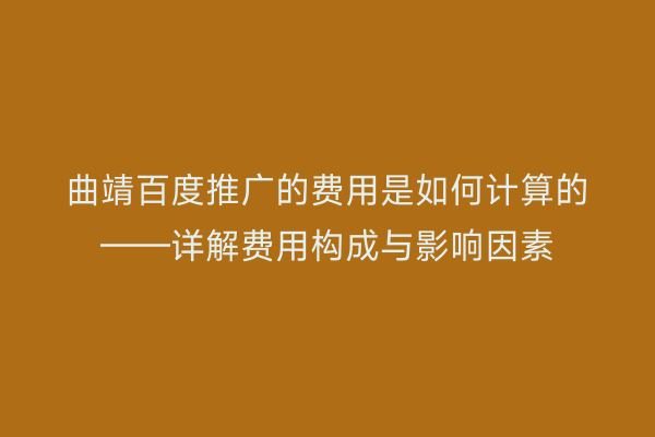 曲靖百度推广的费用是如何计算的——详解费用构成与影响因素