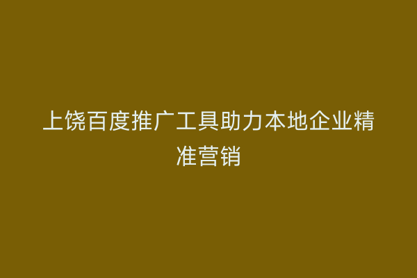 上饶百度推广工具助力本地企业精准营销