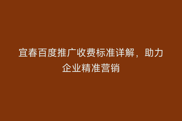 宜春百度推广收费标准详解,助力企业精准营销