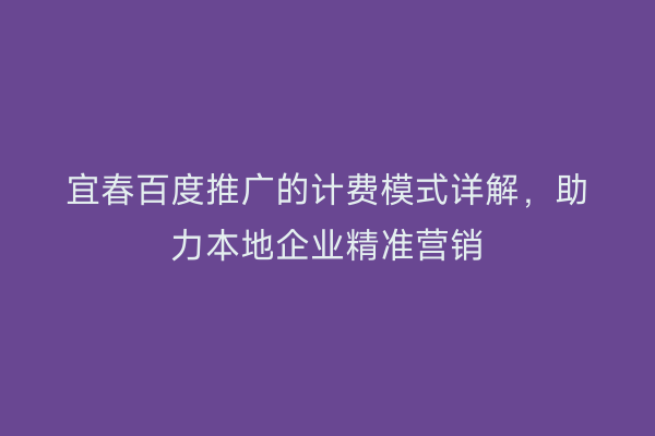 宜春百度推广的计费模式详解，助力本地企业精准营销