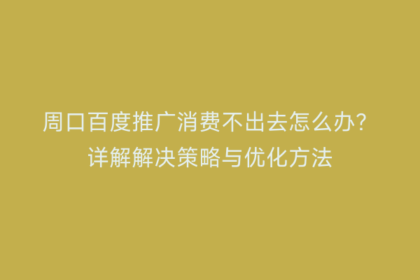 周口百度推广消费不出去怎么办?详解解决策略与优化方法
