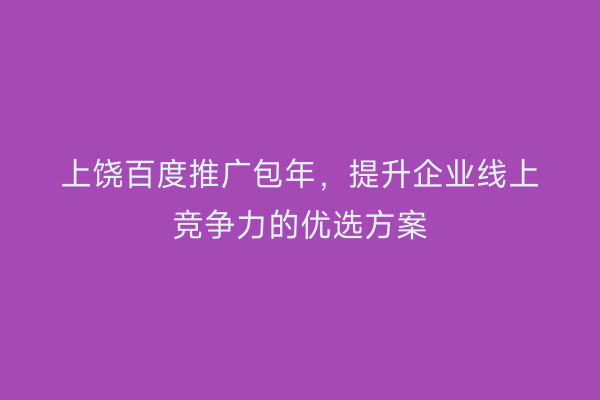 上饶百度推广包年，提升企业线上竞争力的优选方案