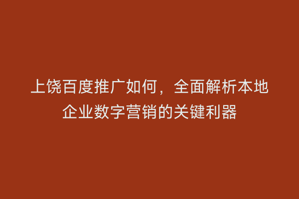 上饶百度推广如何,全面解析本地企业数字营销的关键利器