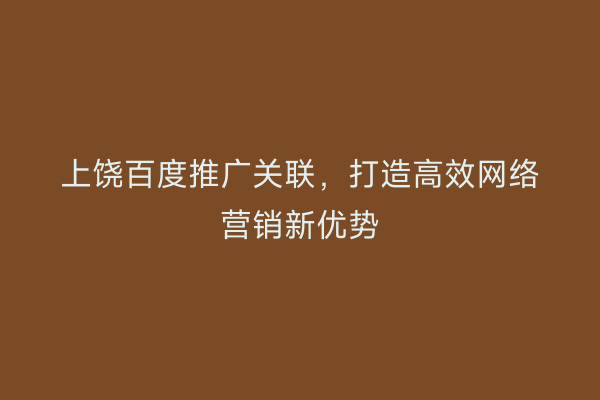 上饶百度推广关联，打造高效网络营销新优势