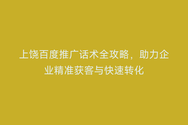 上饶百度推广话术全攻略,助力企业精准获客与快速转化