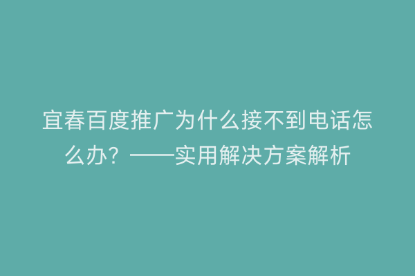 宜春百度推广为什么接不到电话怎么办？——实用解决方案解析