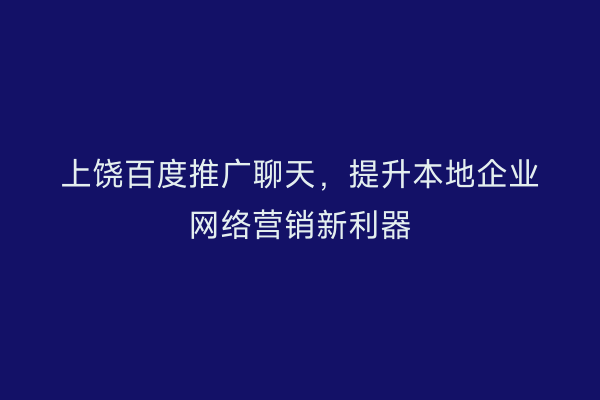 上饶百度推广聊天，提升本地企业网络营销新利器
