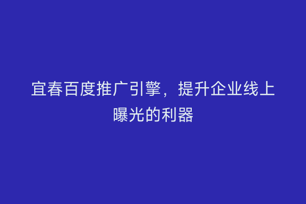 宜春百度推广引擎，提升企业线上曝光的利器