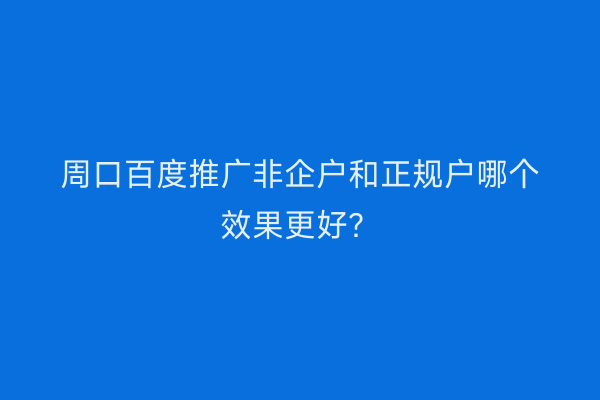 周口百度推广非企户和正规户哪个效果更好？