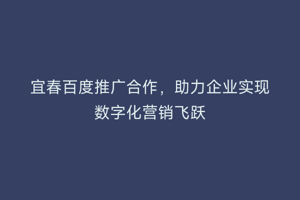 宜春百度推广合作,助力企业实现数字化营销飞跃