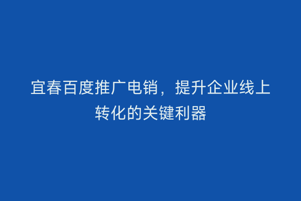 宜春百度推广电销,提升企业线上转化的关键利器