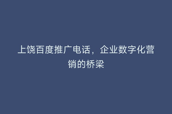 上饶百度推广电话，企业数字化营销的桥梁