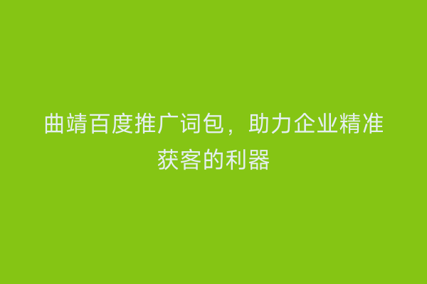 曲靖百度推广词包,助力企业精准获客的利器
