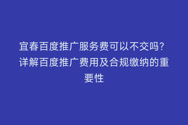 宜春百度推广服务费可以不交吗?详解百度推广费用及合规缴纳的重要性