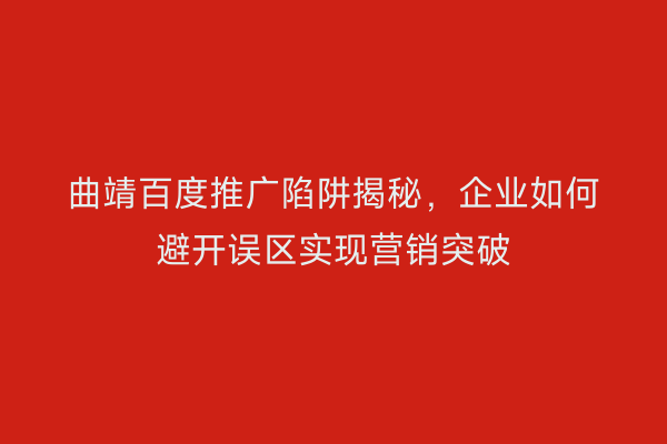曲靖百度推广陷阱揭秘,企业如何避开误区实现营销突破